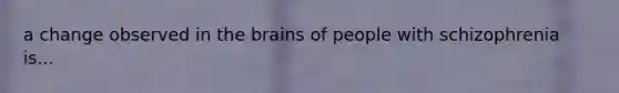 a change observed in the brains of people with schizophrenia is...
