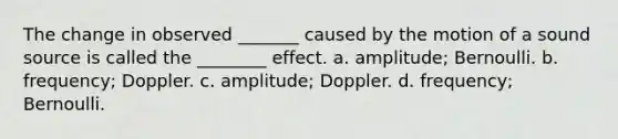 The change in observed _______ caused by the motion of a sound source is called the ________ effect. a. amplitude; Bernoulli. b. frequency; Doppler. c. amplitude; Doppler. d. frequency; Bernoulli.