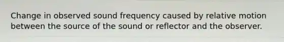 Change in observed sound frequency caused by relative motion between the source of the sound or reflector and the observer.