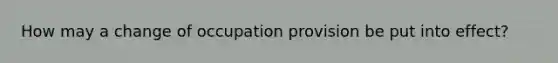 How may a change of occupation provision be put into effect?