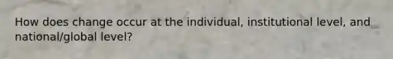 How does change occur at the individual, institutional level, and national/global level?