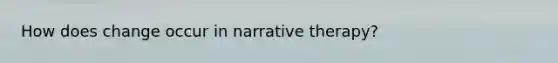 How does change occur in narrative therapy?