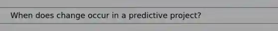 When does change occur in a predictive project?