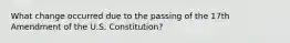 What change occurred due to the passing of the 17th Amendment of the U.S. Constitution?