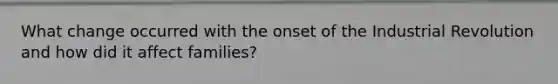 What change occurred with the onset of the Industrial Revolution and how did it affect families?