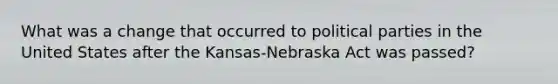 What was a change that occurred to political parties in the United States after the Kansas-Nebraska Act was passed?