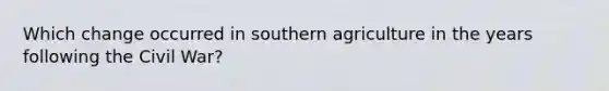 Which change occurred in southern agriculture in the years following the Civil War?