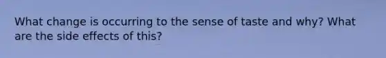 What change is occurring to the sense of taste and why? What are the side effects of this?