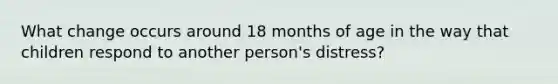 What change occurs around 18 months of age in the way that children respond to another person's distress?