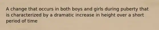 A change that occurs in both boys and girls during puberty that is characterized by a dramatic increase in height over a short period of time