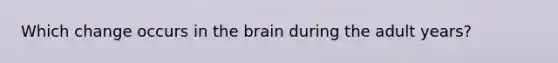 Which change occurs in the brain during the adult years?