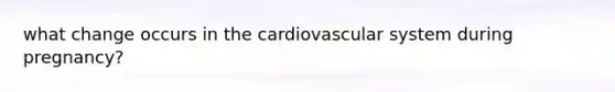 what change occurs in the cardiovascular system during pregnancy?