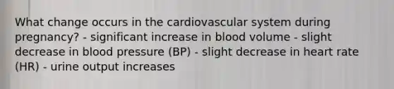 What change occurs in the cardiovascular system during pregnancy? - significant increase in blood volume - slight decrease in blood pressure (BP) - slight decrease in heart rate (HR) - urine output increases