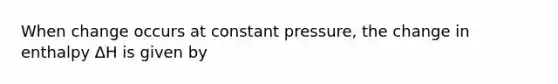 When change occurs at constant pressure, the change in enthalpy ΔH is given by