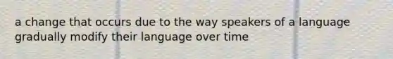 a change that occurs due to the way speakers of a language gradually modify their language over time