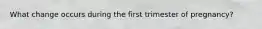What change occurs during the first trimester of pregnancy?