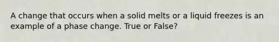 A change that occurs when a solid melts or a liquid freezes is an example of a phase change. True or False?