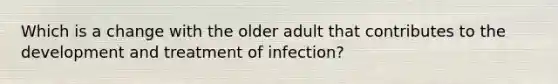 Which is a change with the older adult that contributes to the development and treatment of infection?