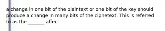 a change in one bit of the plaintext or one bit of the key should produce a change in many bits of the ciphetext. This is referred to as the _______ affect.