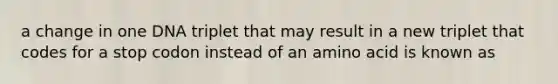 a change in one DNA triplet that may result in a new triplet that codes for a stop codon instead of an amino acid is known as