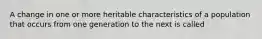 A change in one or more heritable characteristics of a population that occurs from one generation to the next is called