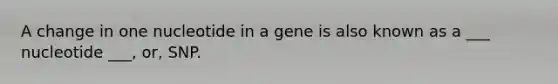 A change in one nucleotide in a gene is also known as a ___ nucleotide ___, or, SNP.