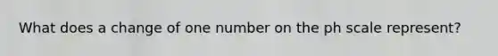 What does a change of one number on the ph scale represent?