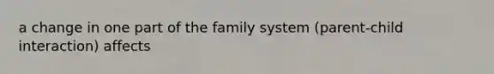 a change in one part of the family system (parent-child interaction) affects