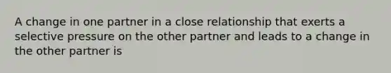 A change in one partner in a close relationship that exerts a selective pressure on the other partner and leads to a change in the other partner is