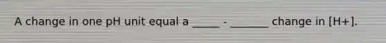 A change in one pH unit equal a _____ - _______ change in [H+].