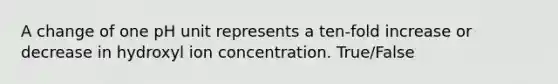 A change of one pH unit represents a ten-fold increase or decrease in hydroxyl ion concentration. True/False