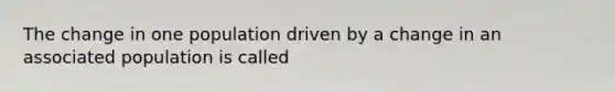 The change in one population driven by a change in an associated population is called