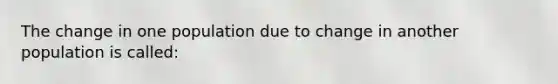 The change in one population due to change in another population is called: