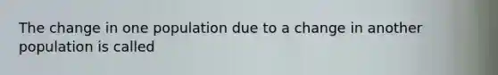 The change in one population due to a change in another population is called