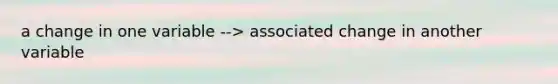 a change in one variable --> associated change in another variable