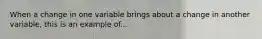 When a change in one variable brings about a change in another variable, this is an example of...