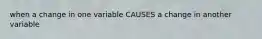 when a change in one variable CAUSES a change in another variable