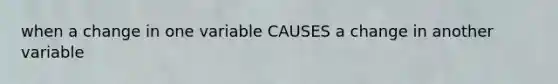 when a change in one variable CAUSES a change in another variable