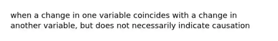 when a change in one variable coincides with a change in another variable, but does not necessarily indicate causation