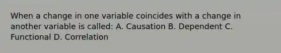 When a change in one variable coincides with a change in another variable is called: A. Causation B. Dependent C. Functional D. Correlation