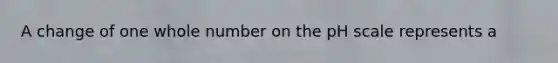 A change of one whole number on <a href='https://www.questionai.com/knowledge/k8xXx430Zt-the-ph-scale' class='anchor-knowledge'>the ph scale</a> represents a