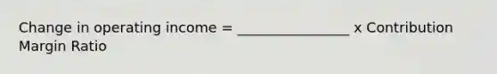 Change in operating income = ________________ x Contribution Margin Ratio