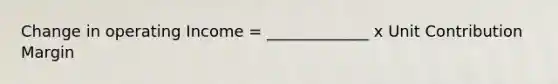 Change in operating Income = _____________ x Unit Contribution Margin