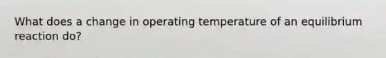 What does a change in operating temperature of an equilibrium reaction do?