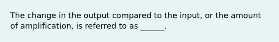 The change in the output compared to the input, or the amount of amplification, is referred to as ______.