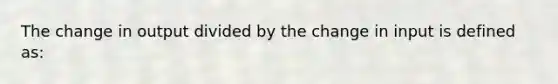 The change in output divided by the change in input is defined as: