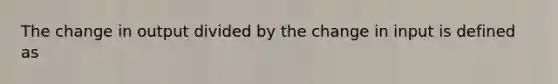 The change in output divided by the change in input is defined as