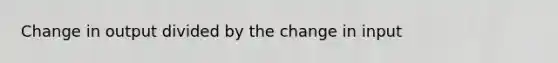 Change in output divided by the change in input