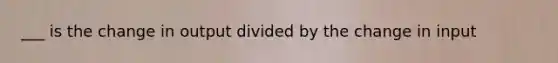 ___ is the change in output divided by the change in input
