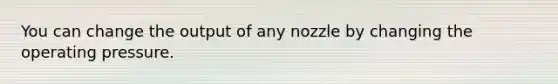 You can change the output of any nozzle by changing the operating pressure.